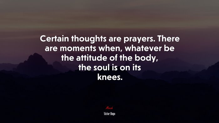 Certain thoughts are prayers. There are moments when, whatever be the attitude of the body, the soul is on its knees. | Victor Hugo quote
