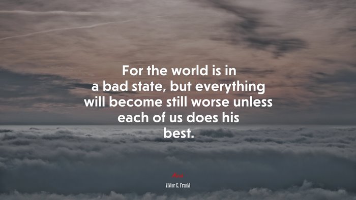 For the world is in a bad state, but everything will become still worse unless each of us does his best. | Viktor E. Frankl quote