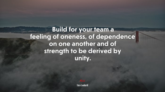 Build for your team a feeling of oneness, of dependence on one another and of strength to be derived by unity. | Vince Lombardi quote