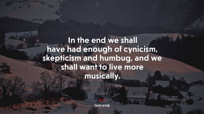 In the end we shall have had enough of cynicism, skepticism and humbug, and we shall want to live more musically. | Vincent van Gogh quote
