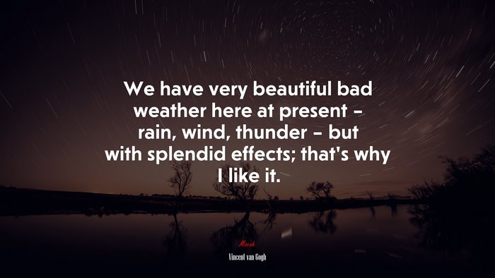 We have very beautiful bad weather here at present – rain, wind, thunder – but with splendid effects; that’s why I like it. | Vincent van Gogh quote