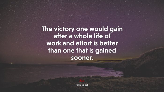 The victory one would gain after a whole life of work and effort is better than one that is gained sooner. | Vincent van Gogh quote