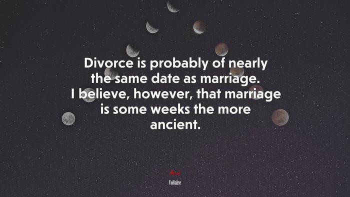 Divorce is probably of nearly the same date as marriage. I believe, however, that marriage is some weeks the more ancient. | Voltaire quote
