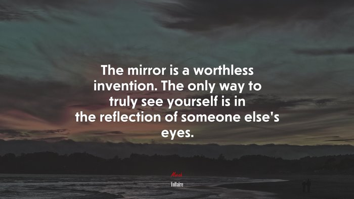 The mirror is a worthless invention. The only way to truly see yourself is in the reflection of someone else’s eyes. | Voltaire quote