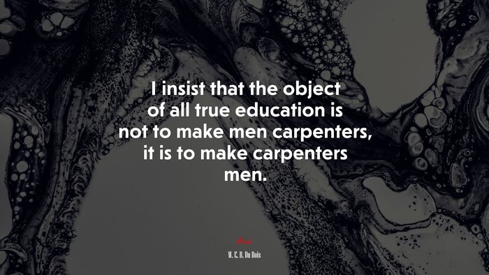 I insist that the object of all true education is not to make men carpenters, it is to make carpenters men. | W. E. B. Du Bois quote