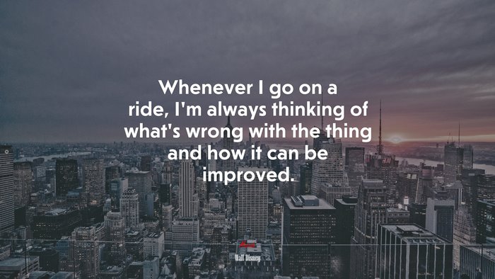 Whenever I go on a ride, I’m always thinking of what’s wrong with the thing and how it can be improved. | Walt Disney quote