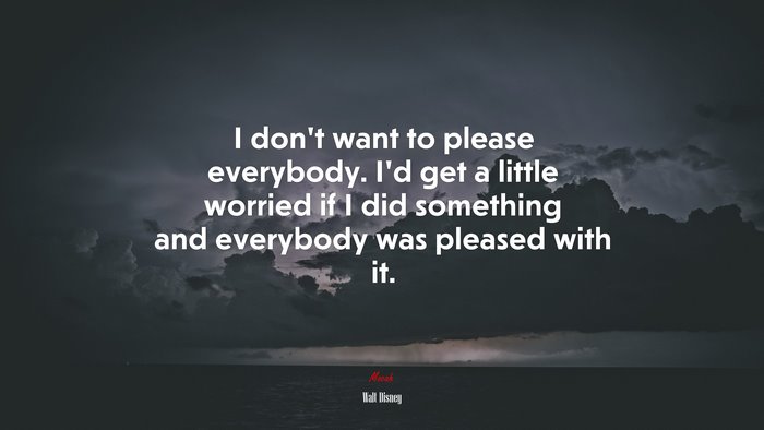 I don’t want to please everybody. I’d get a little worried if I did something and everybody was pleased with it. | Walt Disney quote