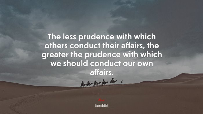 The less prudence with which others conduct their affairs, the greater the prudence with which we should conduct our own affairs. | Warren Buffett quote