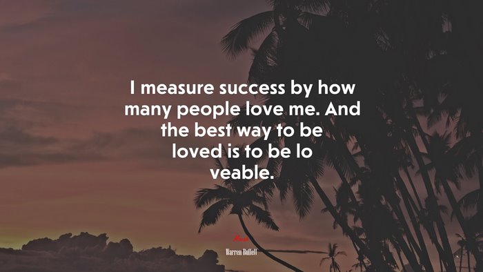 I measure success by how many people love me. And the best way to be loved is to be lo veable. | Warren Buffett quote