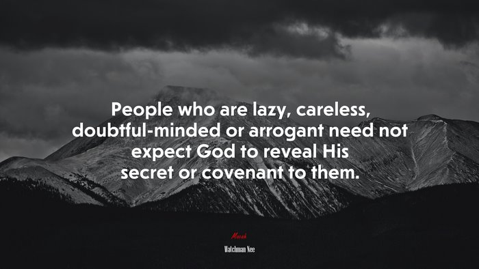 People who are lazy, careless, doubtful-minded or arrogant need not expect God to reveal His secret or covenant to them. | Watchman Nee quote