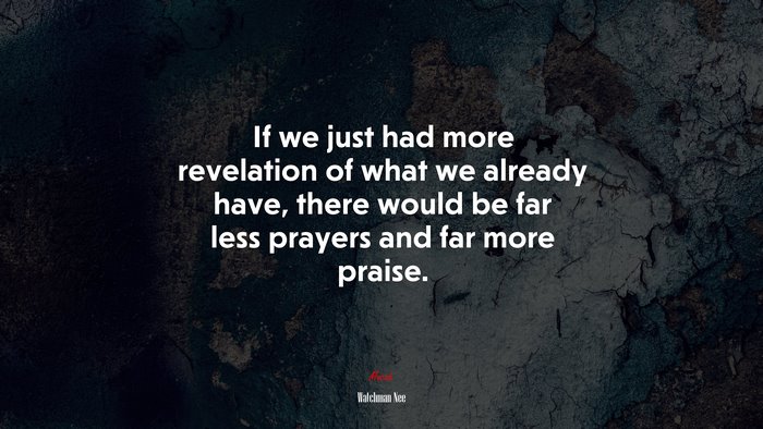 If we just had more revelation of what we already have, there would be far less prayers and far more praise. | Watchman Nee quote
