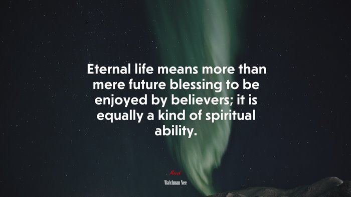 Eternal life means more than mere future blessing to be enjoyed by believers; it is equally a kind of spiritual ability. | Watchman Nee quote