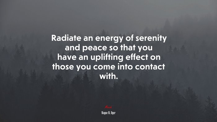 Radiate an energy of serenity and peace so that you have an uplifting effect on those you come into contact with. | Wayne W. Dyer quote