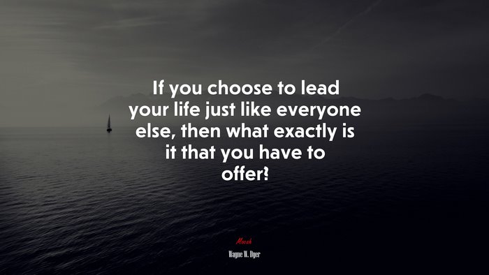 If you choose to lead your life just like everyone else, then what exactly is it that you have to offer? | Wayne W. Dyer quote