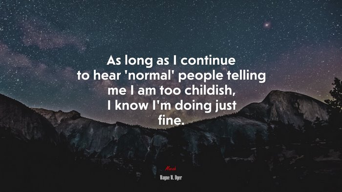 As long as I continue to hear ‘normal’ people telling me I am too childish, I know I’m doing just fine. | Wayne W. Dyer quote