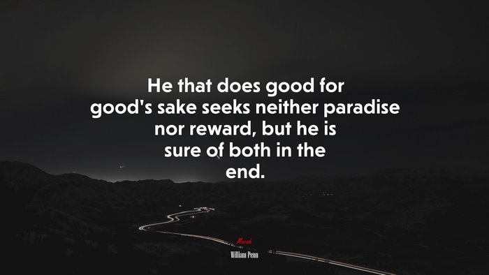 He that does good for good’s sake seeks neither paradise nor reward, but he is sure of both in the end. | William Penn quote