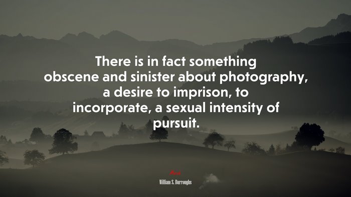 There is in fact something obscene and sinister about photography, a desire to imprison, to incorporate, a sexual intensity of pursuit. | William S. Burroughs quote