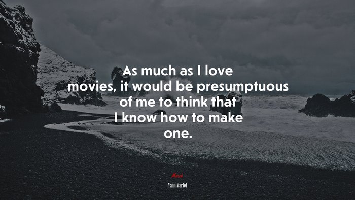As much as I love movies, it would be presumptuous of me to think that I know how to make one. | Yann Martel quote