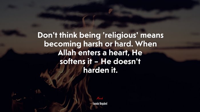 Don’t think being ‘religious’ means becoming harsh or hard. When Allah enters a heart, He softens it – He doesn’t harden it. | Yasmin Mogahed quote