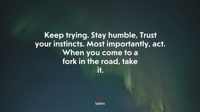 Keep trying. Stay humble, Trust your instincts. Most importantly, act. When you come to a fork in the road, take it. | Yogi Berra quote