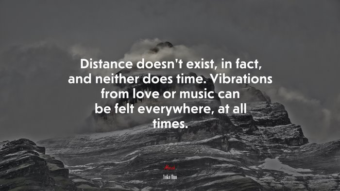 Distance doesn’t exist, in fact, and neither does time. Vibrations from love or music can be felt everywhere, at all times. | Yoko Ono quote