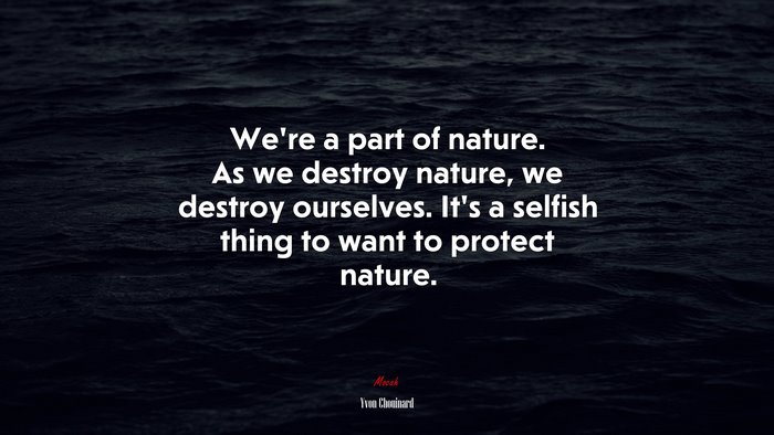 We’re a part of nature. As we destroy nature, we destroy ourselves. It’s a selfish thing to want to protect nature. | Yvon Chouinard quote
