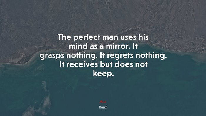 The perfect man uses his mind as a mirror. It grasps nothing. It regrets nothing. It receives but does not keep. | Zhuangzi quote
