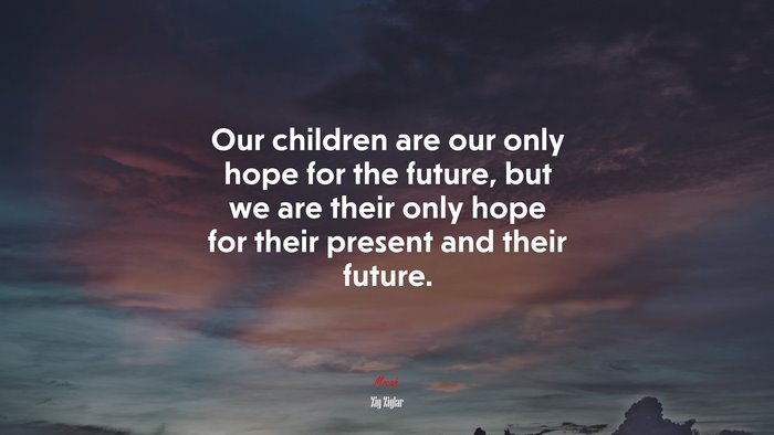 Our children are our only hope for the future, but we are their only hope for their present and their future. | Zig Ziglar quote
