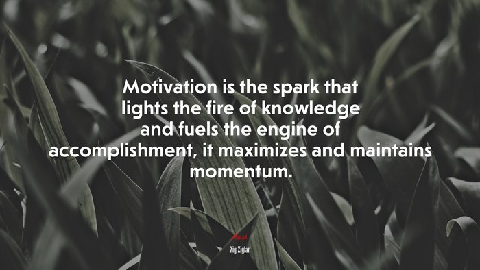 Motivation is the spark that lights the fire of knowledge and fuels the engine of accomplishment, it maximizes and maintains momentum. | Zig Ziglar quote