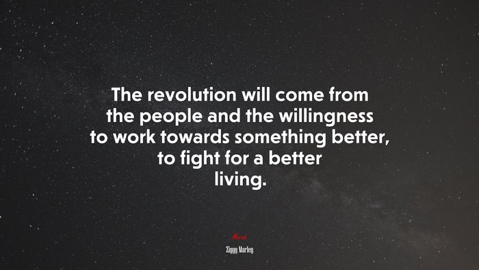 The revolution will come from the people and the willingness to work towards something better, to fight for a better living. | Ziggy Marley quote