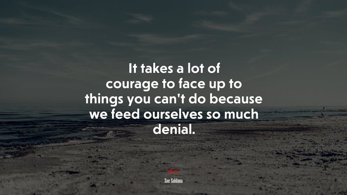 It takes a lot of courage to face up to things you can’t do because we feed ourselves so much denial. | Zoe Saldana quote