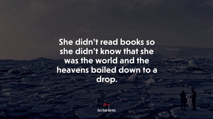 She didn’t read books so she didn’t know that she was the world and the heavens boiled down to a drop. | Zora Neale Hurston quote