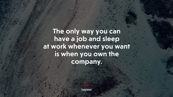 The only way you can have a job and sleep at work whenever you want is when you own the company. | Casey Neistat quote