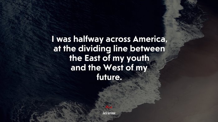 I was halfway across America, at the dividing line between the East of my youth and the West of my future. | Jack Kerouac quote