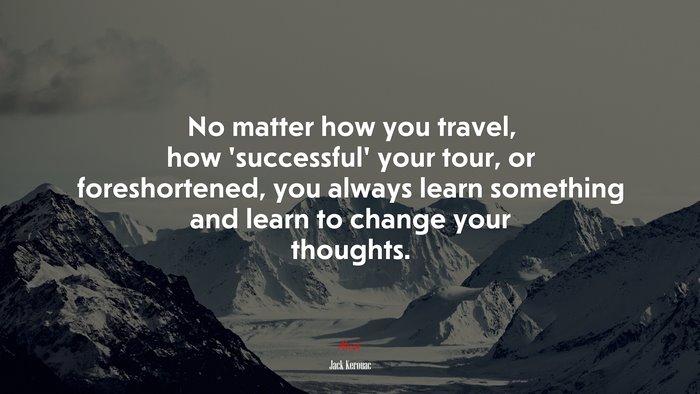 No matter how you travel, how ‘successful’ your tour, or foreshortened, you always learn something and learn to change your thoughts. | Jack Kerouac quote