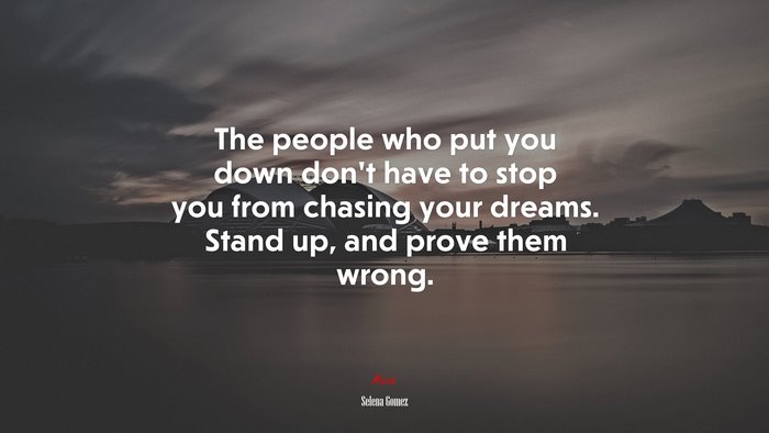 The people who put you down don’t have to stop you from chasing your dreams. Stand up, and prove them wrong. | Selena Gómez quote