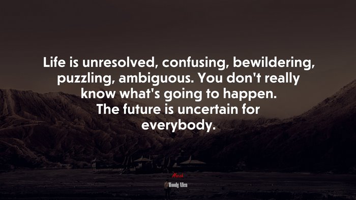 Life is unresolved, confusing, bewildering, puzzling, ambiguous. You don’t really know what’s going to happen. The future is uncertain for everybody. | Woody Allen quote