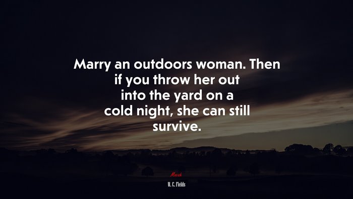 Marry an outdoors woman. Then if you throw her out into the yard on a cold night, she can still survive. | W. C. Fields quote