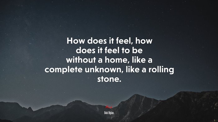 How does it feel, how does it feel to be without a home, like a complete unknown, like a rolling stone. | Bob Dylan quote