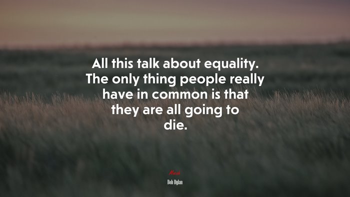 All this talk about equality. The only thing people really have in common is that they are all going to die. | Bob Dylan quote