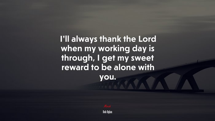 I’ll always thank the Lord when my working day is through, I get my sweet reward to be alone with you. | Bob Dylan quote