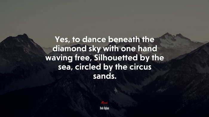 Yes, to dance beneath the diamond sky with one hand waving free, Silhouetted by the sea, circled by the circus sands. | Bob Dylan quote