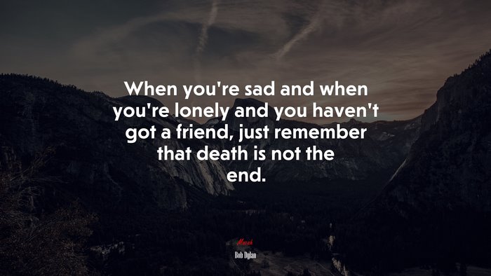 When you’re sad and when you’re lonely and you haven’t got a friend, just remember that death is not the end. | Bob Dylan quote