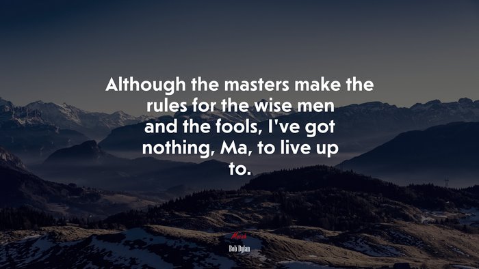 Although the masters make the rules for the wise men and the fools, I’ve got nothing, Ma, to live up to. | Bob Dylan quote