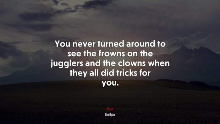 You never turned around to see the frowns on the jugglers and the clowns when they all did tricks for you. | Bob Dylan quote