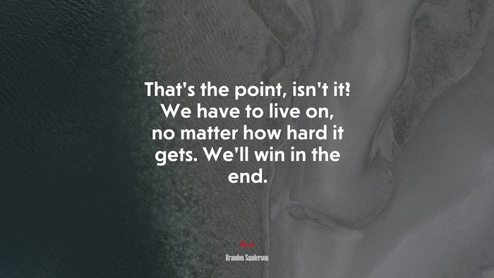 That’s the point, isn’t it? We have to live on, no matter how hard it gets. We’ll win in the end. | Brandon Sanderson quote