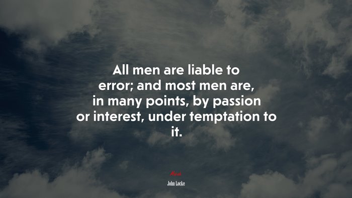 All men are liable to error; and most men are, in many points, by passion or interest, under temptation to it. | John Locke quote