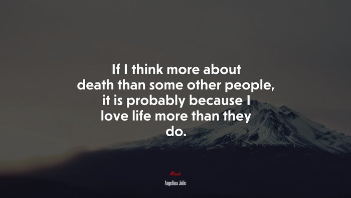 If I think more about death than some other people, it is probably because I love life more than they do. | Angelina Jolie quote