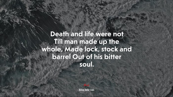Death and life were not Till man made up the whole, Made lock, stock and barrel Out of his bitter soul. | William Butler Yeats quote