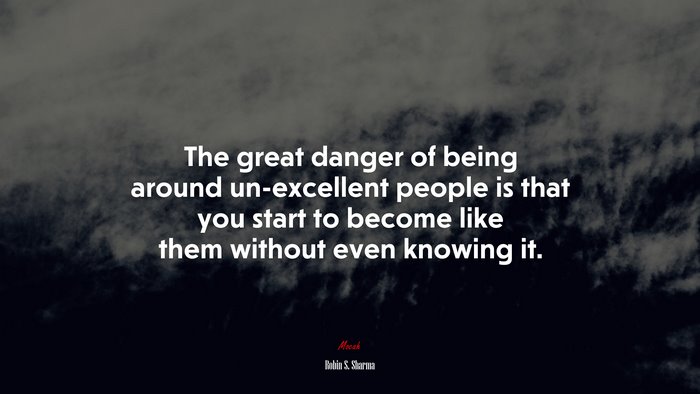 The great danger of being around un-excellent people is that you start to become like them without even knowing it. | Robin S. Sharma quote